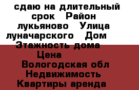 сдаю на длительный срок › Район ­ лукьяново › Улица ­ луначарского › Дом ­ 22 › Этажность дома ­ 3 › Цена ­ 7 000 - Вологодская обл. Недвижимость » Квартиры аренда   
